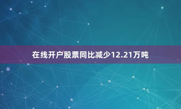 在线开户股票同比减少12.21万吨