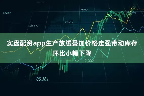 实盘配资app生产放缓叠加价格走强带动库存环比小幅下降