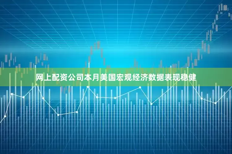 网上配资公司本月美国宏观经济数据表现稳健