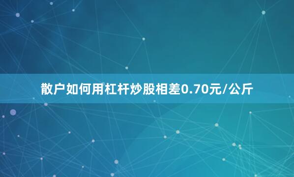 散户如何用杠杆炒股相差0.70元/公斤