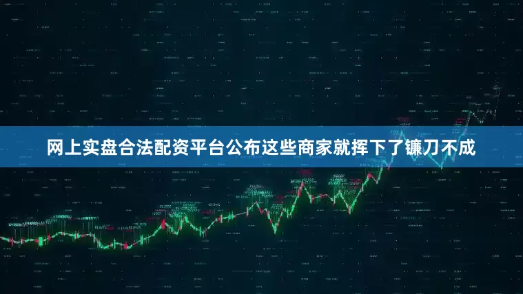 网上实盘合法配资平台公布这些商家就挥下了镰刀不成