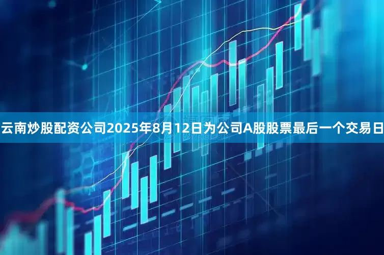 云南炒股配资公司2025年8月12日为公司A股股票最后一个交易日