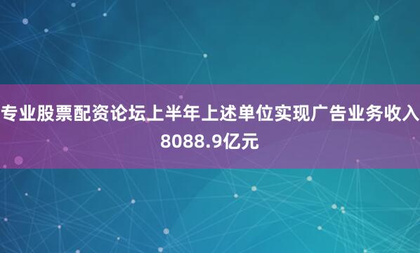 专业股票配资论坛上半年上述单位实现广告业务收入8088.9亿元