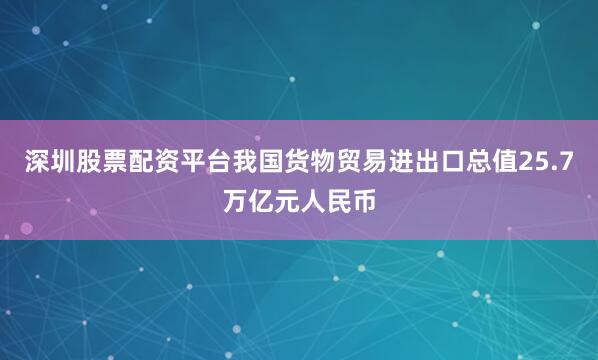 深圳股票配资平台我国货物贸易进出口总值25.7万亿元人民币