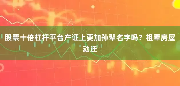 股票十倍杠杆平台产证上要加孙辈名字吗？祖辈房屋动迁
