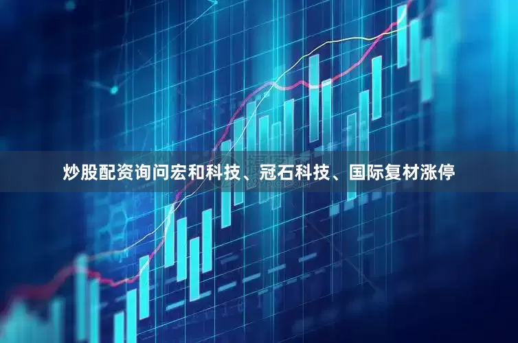 炒股配资询问宏和科技、冠石科技、国际复材涨停
