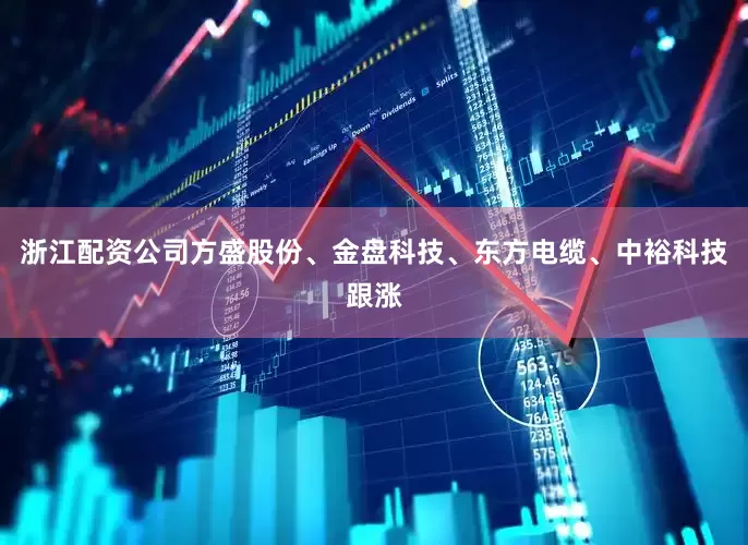 浙江配资公司方盛股份、金盘科技、东方电缆、中裕科技跟涨