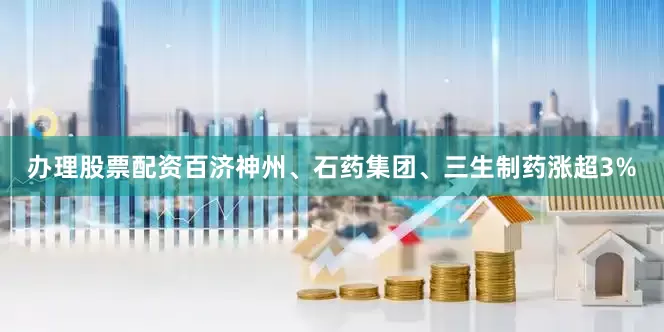 办理股票配资百济神州、石药集团、三生制药涨超3%