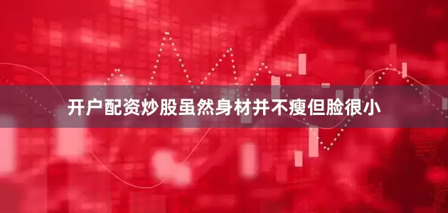 开户配资炒股虽然身材并不瘦但脸很小