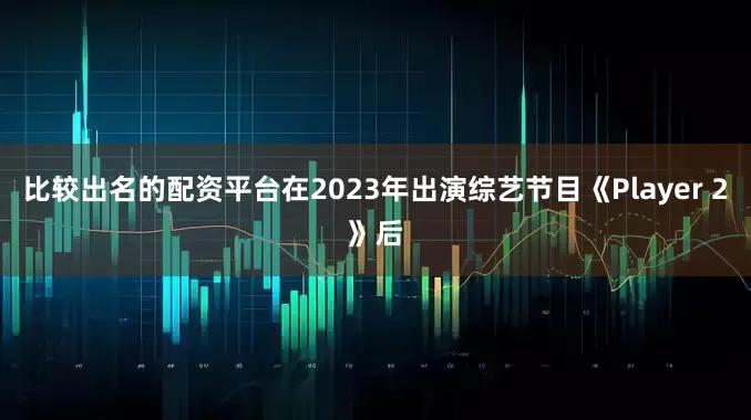 比较出名的配资平台在2023年出演综艺节目《Player 2》后