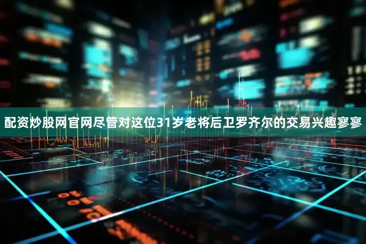 配资炒股网官网尽管对这位31岁老将后卫罗齐尔的交易兴趣寥寥