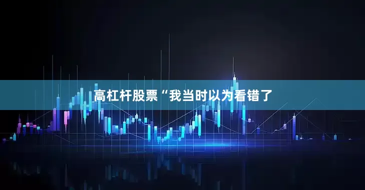 高杠杆股票　　“我当时以为看错了