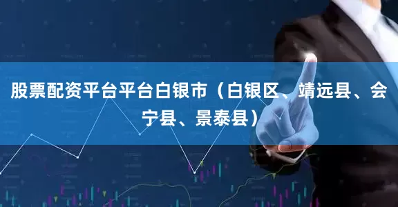 股票配资平台平台白银市（白银区、靖远县、会宁县、景泰县）