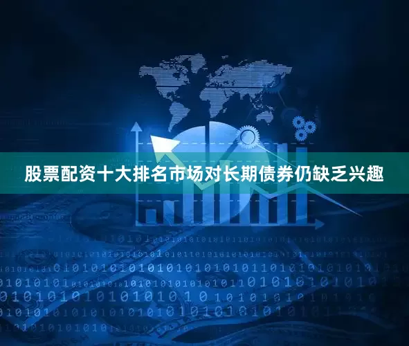 股票配资十大排名市场对长期债券仍缺乏兴趣