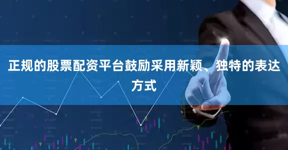 正规的股票配资平台鼓励采用新颖、独特的表达方式