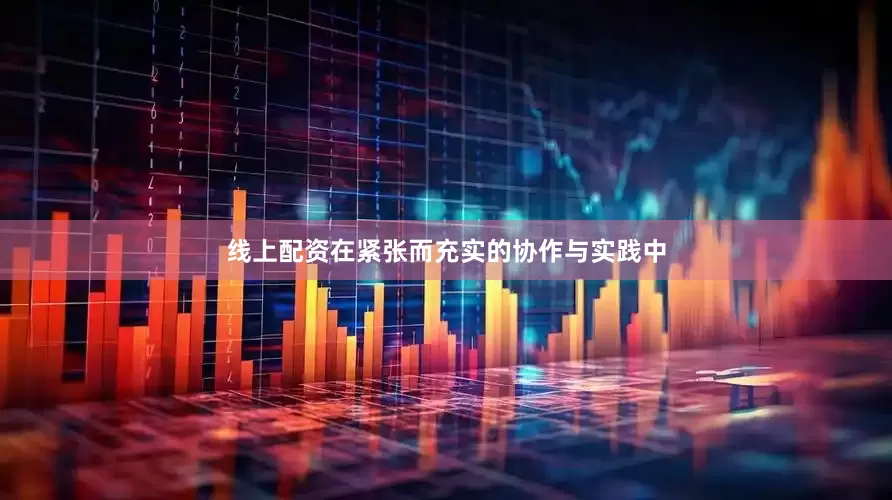 线上配资在紧张而充实的协作与实践中