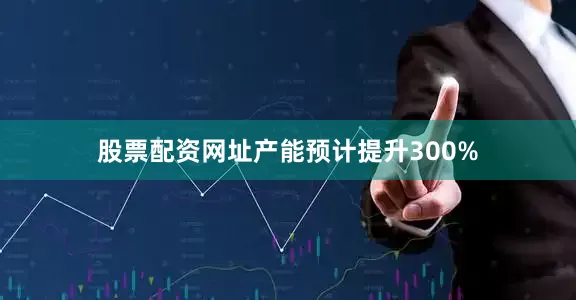 股票配资网址产能预计提升300%