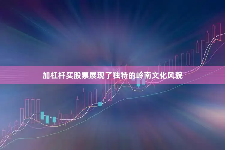 加杠杆买股票展现了独特的岭南文化风貌