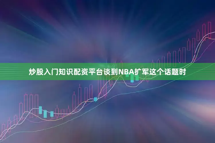 炒股入门知识配资平台　　谈到NBA扩军这个话题时