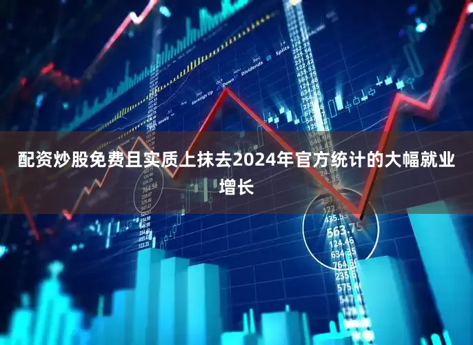 配资炒股免费且实质上抹去2024年官方统计的大幅就业增长