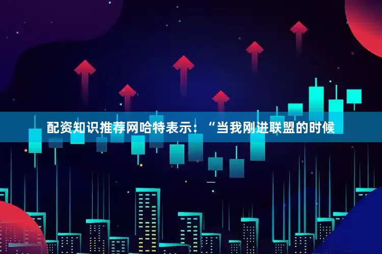 配资知识推荐网　　哈特表示：“当我刚进联盟的时候