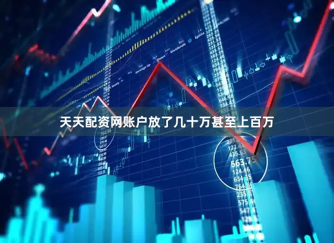 天天配资网账户放了几十万甚至上百万