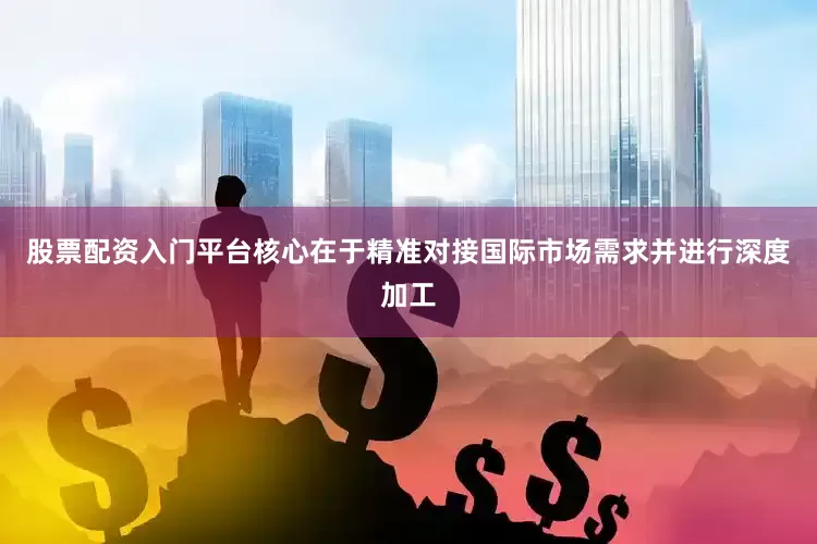 股票配资入门平台核心在于精准对接国际市场需求并进行深度加工