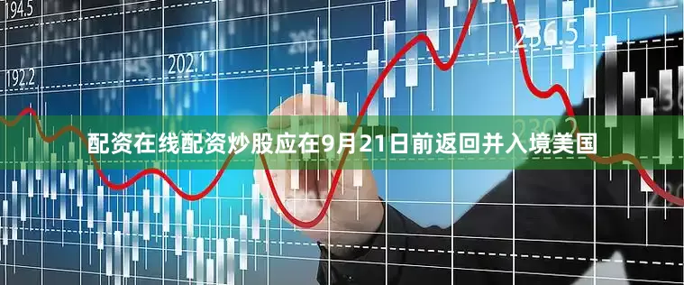 配资在线配资炒股应在9月21日前返回并入境美国