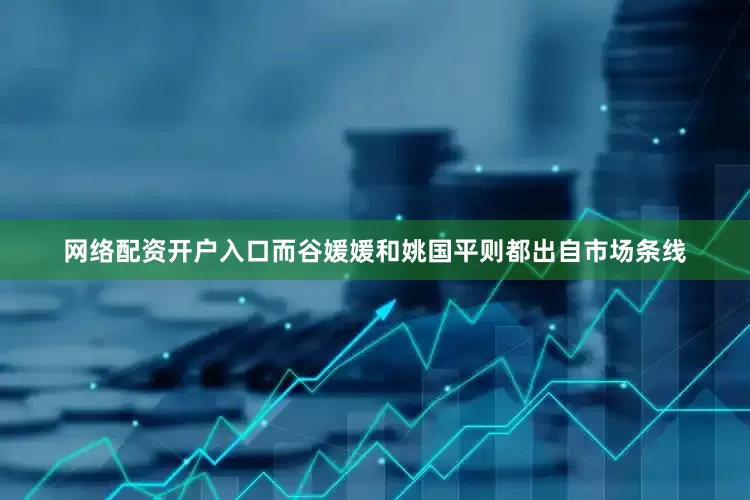 网络配资开户入口而谷媛媛和姚国平则都出自市场条线