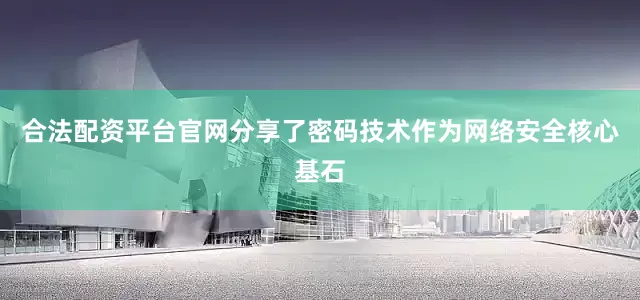 合法配资平台官网分享了密码技术作为网络安全核心基石