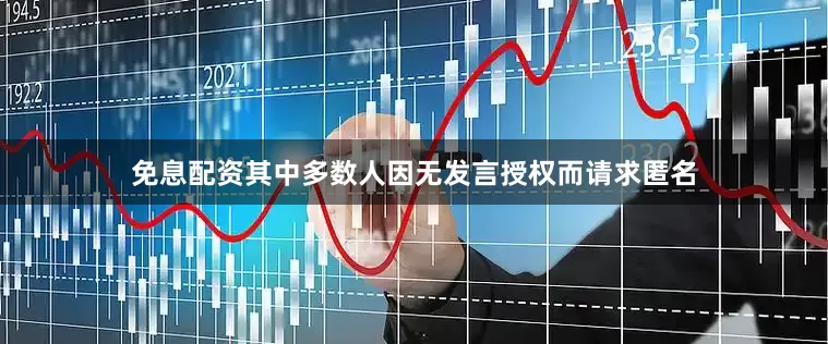 免息配资其中多数人因无发言授权而请求匿名