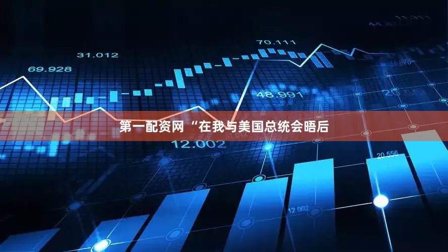第一配资网 “在我与美国总统会晤后