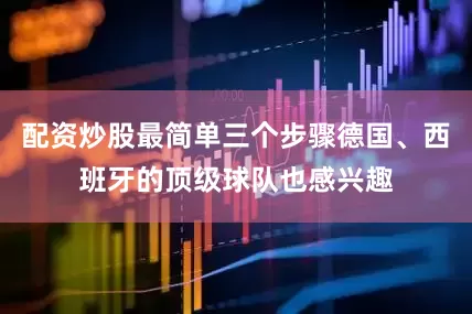 配资炒股最简单三个步骤德国、西班牙的顶级球队也感兴趣
