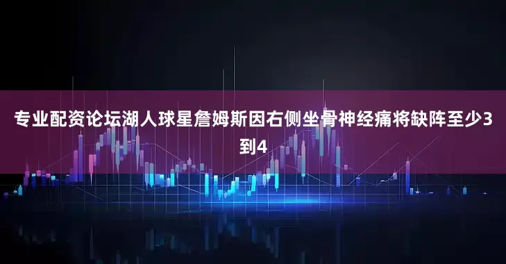 专业配资论坛湖人球星詹姆斯因右侧坐骨神经痛将缺阵至少3到4