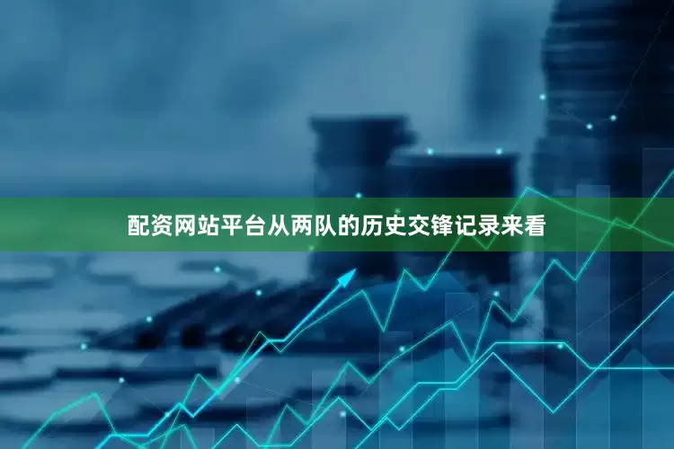 配资网站平台　　从两队的历史交锋记录来看