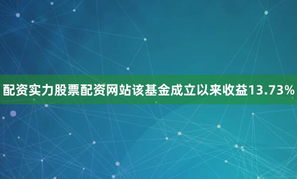 配资实力股票配资网站该基金成立以来收益13.73%