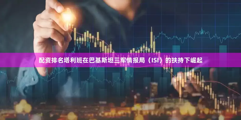 配资排名塔利班在巴基斯坦三军情报局（ISI）的扶持下崛起