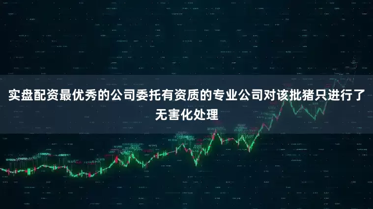 实盘配资最优秀的公司委托有资质的专业公司对该批猪只进行了无害化处理